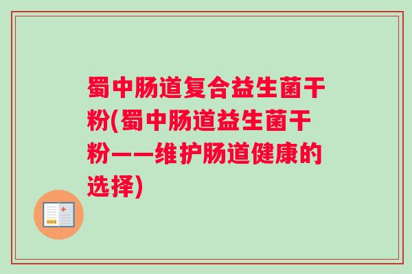 蜀中肠道复合益生菌干粉(蜀中肠道益生菌干粉——维护肠道健康的选择)