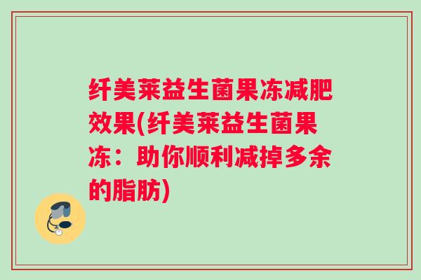 纤美莱益生菌果冻减肥效果(纤美莱益生菌果冻：助你顺利减掉多余的脂肪)