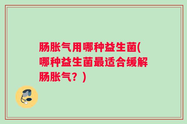 肠胀气用哪种益生菌(哪种益生菌最适合缓解肠胀气？)