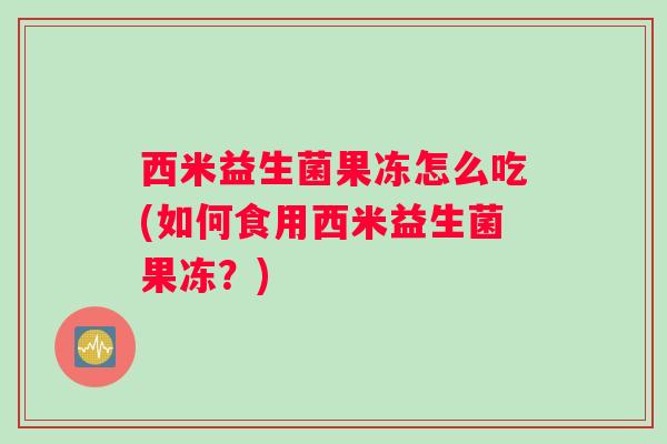 西米益生菌果冻怎么吃(如何食用西米益生菌果冻？)