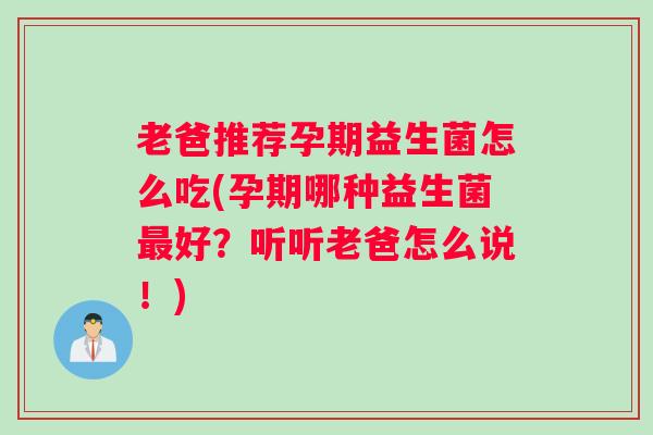 老爸推荐孕期益生菌怎么吃(孕期哪种益生菌最好？听听老爸怎么说！)