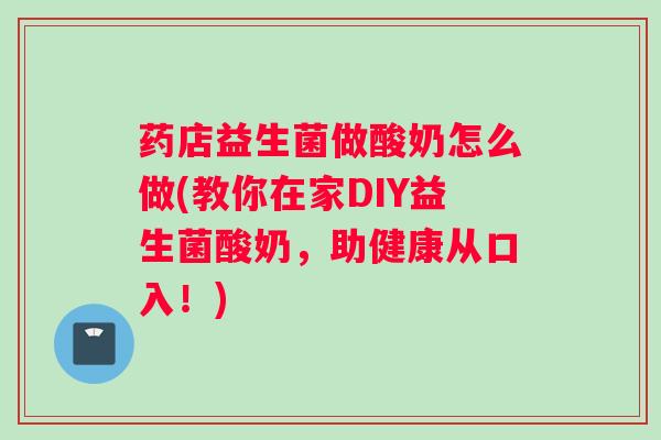 药店益生菌做酸奶怎么做(教你在家DIY益生菌酸奶，助健康从口入！)