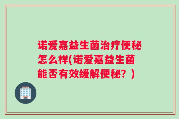 诺爱嘉益生菌治疗便秘怎么样(诺爱嘉益生菌能否有效缓解便秘？)