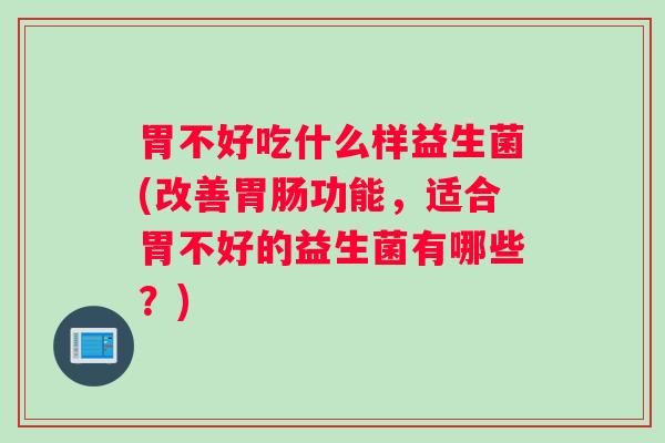 胃不好吃什么样益生菌(改善胃肠功能，适合胃不好的益生菌有哪些？)