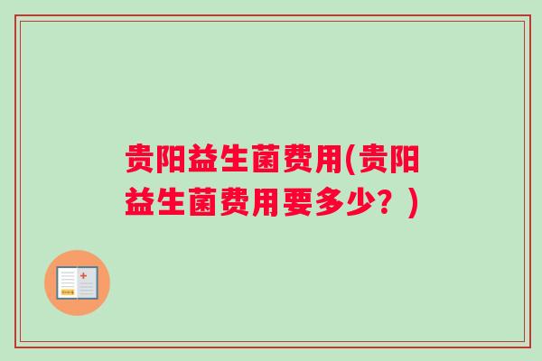贵阳益生菌费用(贵阳益生菌费用要多少？)