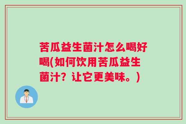 苦瓜益生菌汁怎么喝好喝(如何饮用苦瓜益生菌汁？让它更美味。)