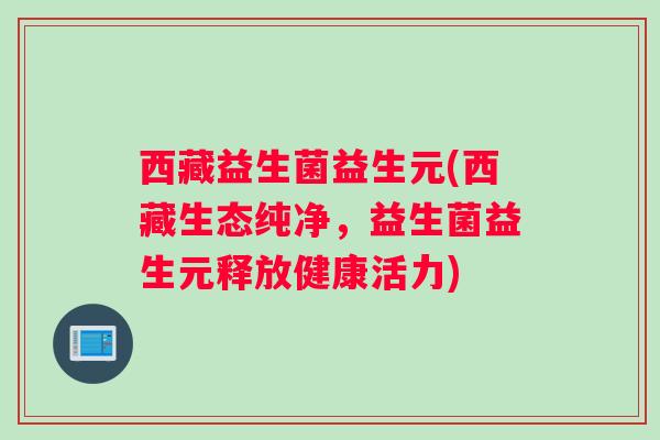 西藏益生菌益生元(西藏生态纯净，益生菌益生元释放健康活力)
