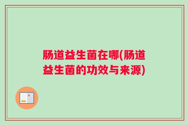 肠道益生菌在哪(肠道益生菌的功效与来源)