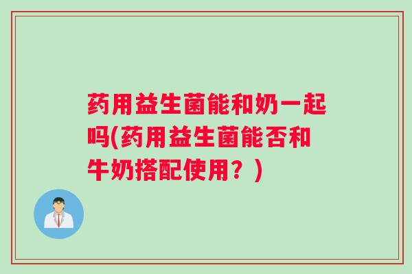 药用益生菌能和奶一起吗(药用益生菌能否和牛奶搭配使用？)