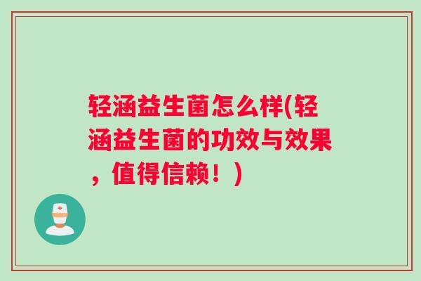 轻涵益生菌怎么样(轻涵益生菌的功效与效果，值得信赖！)