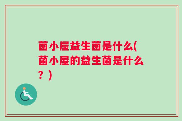 菌小屋益生菌是什么(菌小屋的益生菌是什么？)
