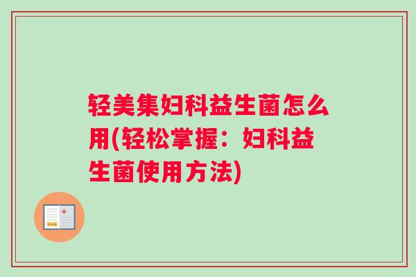 轻美集妇科益生菌怎么用(轻松掌握：妇科益生菌使用方法)