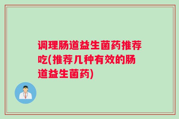 调理肠道益生菌药推荐吃(推荐几种有效的肠道益生菌药)
