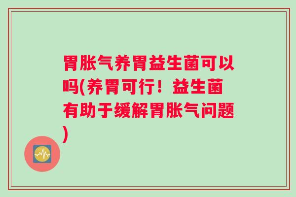 胃胀气养胃益生菌可以吗(养胃可行！益生菌有助于缓解胃胀气问题)