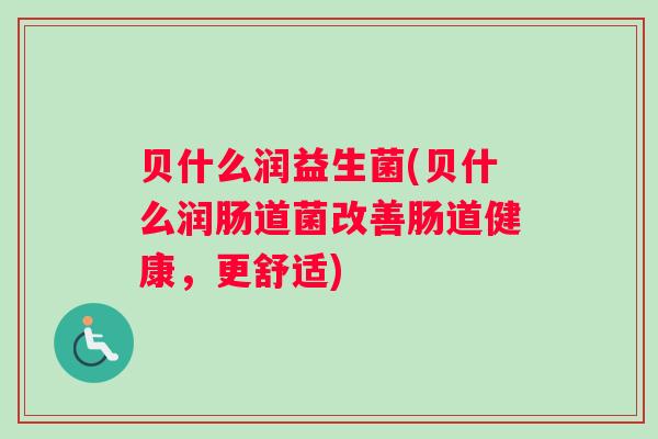 贝什么润益生菌(贝什么润肠道菌改善肠道健康，更舒适)