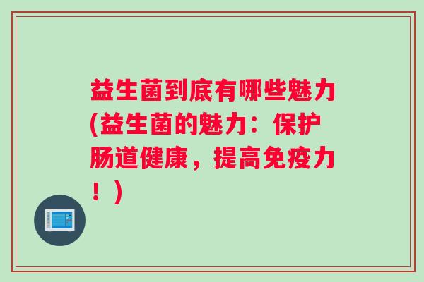 益生菌到底有哪些魅力(益生菌的魅力：保护肠道健康，提高免疫力！)
