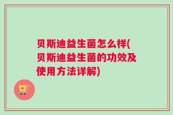 贝斯迪益生菌怎么样(贝斯迪益生菌的功效及使用方法详解)