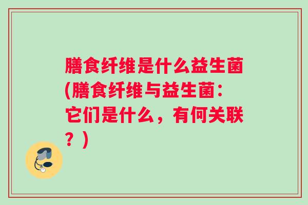 膳食纤维是什么益生菌(膳食纤维与益生菌：它们是什么，有何关联？)