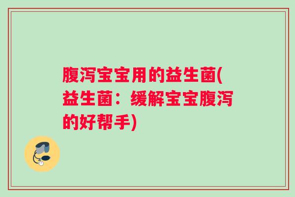 腹泻宝宝用的益生菌(益生菌：缓解宝宝腹泻的好帮手)