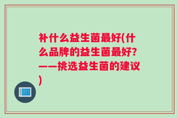 补什么益生菌最好(什么品牌的益生菌最好？——挑选益生菌的建议)