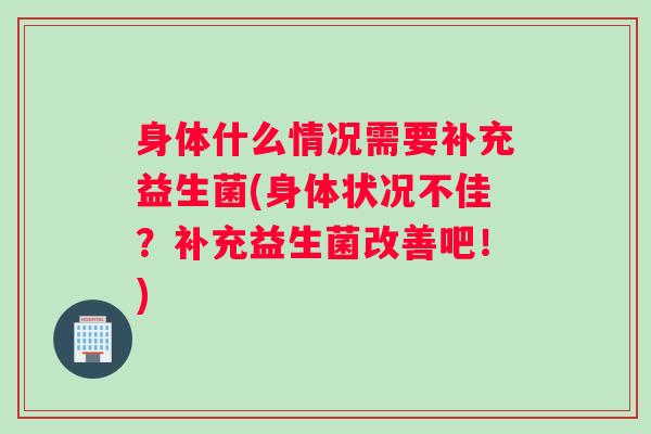 身体什么情况需要补充益生菌(身体状况不佳？补充益生菌改善吧！)