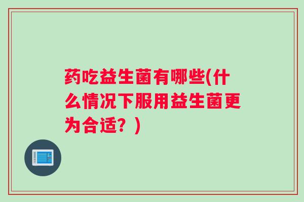 药吃益生菌有哪些(什么情况下服用益生菌更为合适？)