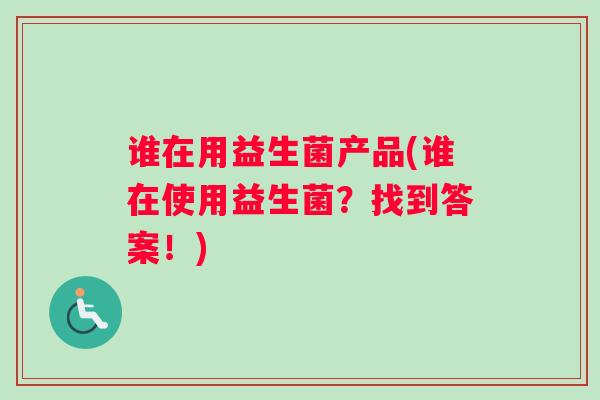 谁在用益生菌产品(谁在使用益生菌？找到答案！)