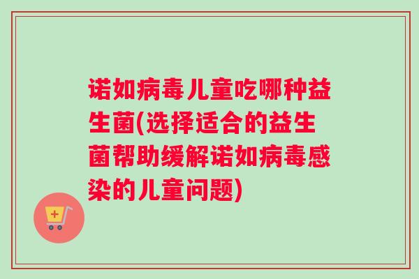 诺如病毒儿童吃哪种益生菌(选择适合的益生菌帮助缓解诺如病毒感染的儿童问题)