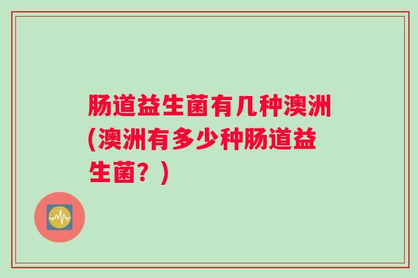肠道益生菌有几种澳洲(澳洲有多少种肠道益生菌？)