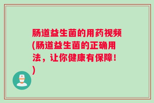 肠道益生菌的用药视频(肠道益生菌的正确用法，让你健康有保障！)
