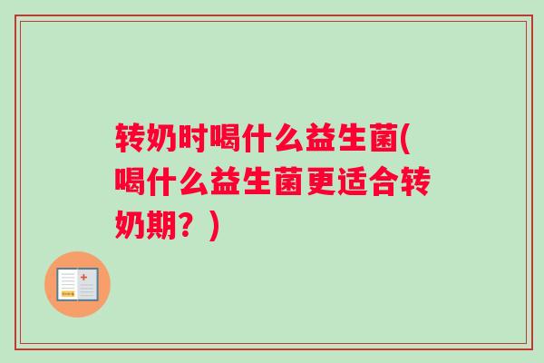 转奶时喝什么益生菌(喝什么益生菌更适合转奶期？)