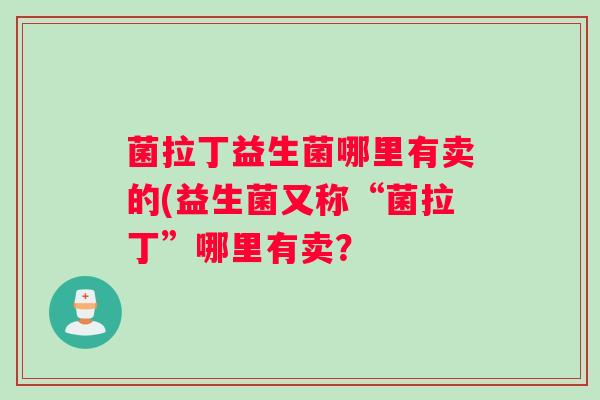 菌拉丁益生菌哪里有卖的(益生菌又称“菌拉丁”哪里有卖？