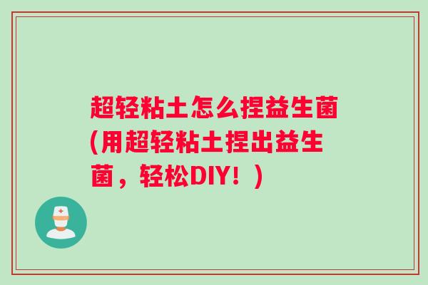 超轻粘土怎么捏益生菌(用超轻粘土捏出益生菌，轻松DIY！)