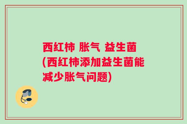 西红柿 胀气 益生菌(西红柿添加益生菌能减少胀气问题)