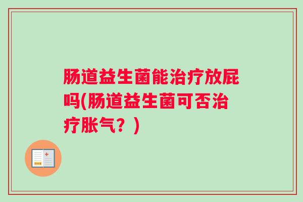 肠道益生菌能治疗放屁吗(肠道益生菌可否治疗胀气？)