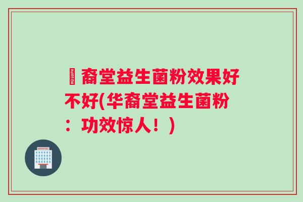華裔堂益生菌粉效果好不好(华裔堂益生菌粉：功效惊人！)