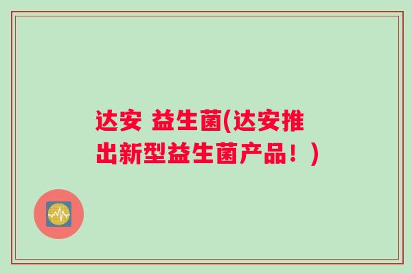 达安 益生菌(达安推出新型益生菌产品！)