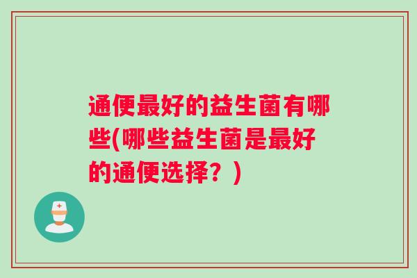 通便最好的益生菌有哪些(哪些益生菌是最好的通便选择？)