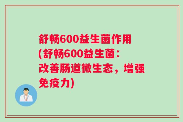 舒畅600益生菌作用(舒畅600益生菌：改善肠道微生态，增强免疫力)