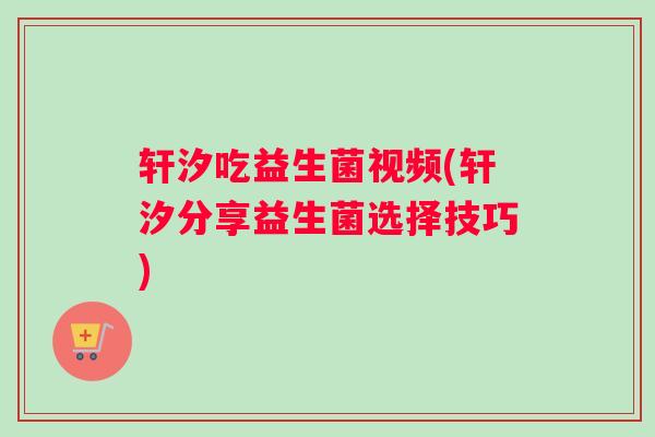 轩汐吃益生菌视频(轩汐分享益生菌选择技巧)