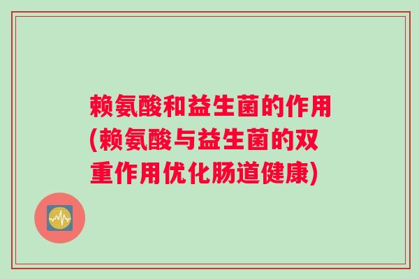 赖氨酸和益生菌的作用(赖氨酸与益生菌的双重作用优化肠道健康)