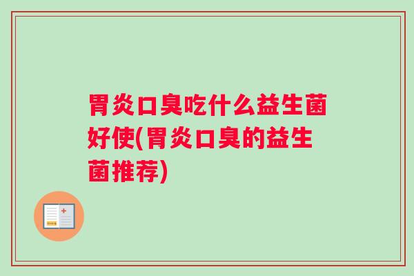 胃炎口臭吃什么益生菌好使(胃炎口臭的益生菌推荐)