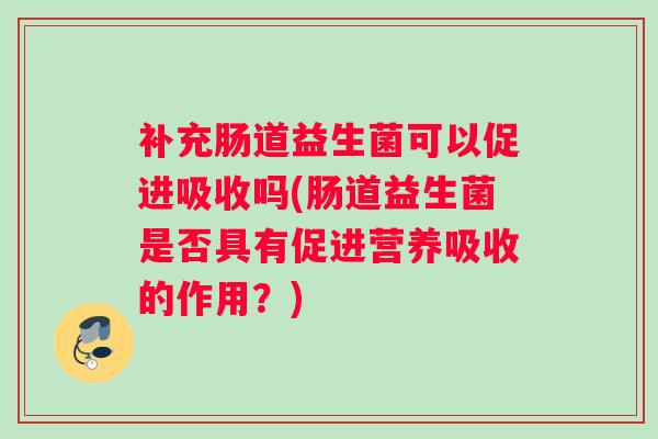 补充肠道益生菌可以促进吸收吗(肠道益生菌是否具有促进营养吸收的作用？)