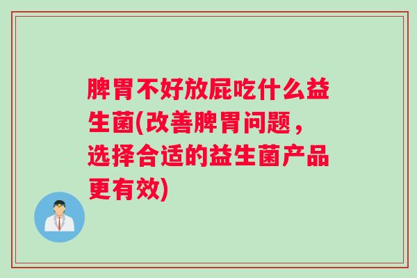 脾胃不好放屁吃什么益生菌(改善脾胃问题，选择合适的益生菌产品更有效)