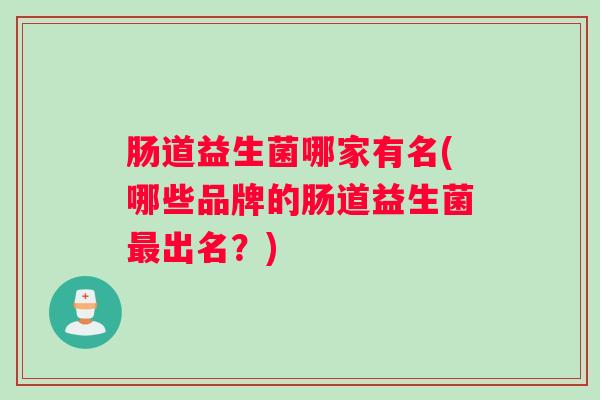 肠道益生菌哪家有名(哪些品牌的肠道益生菌最出名？)