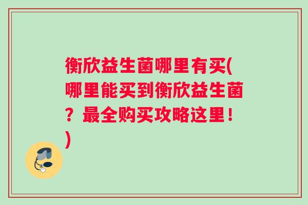 衡欣益生菌哪里有买(哪里能买到衡欣益生菌？最全购买攻略这里！)