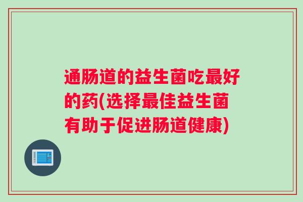通肠道的益生菌吃最好的药(选择最佳益生菌有助于促进肠道健康)