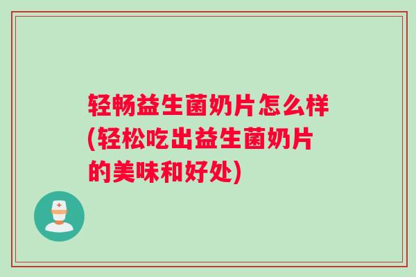 轻畅益生菌奶片怎么样(轻松吃出益生菌奶片的美味和好处)