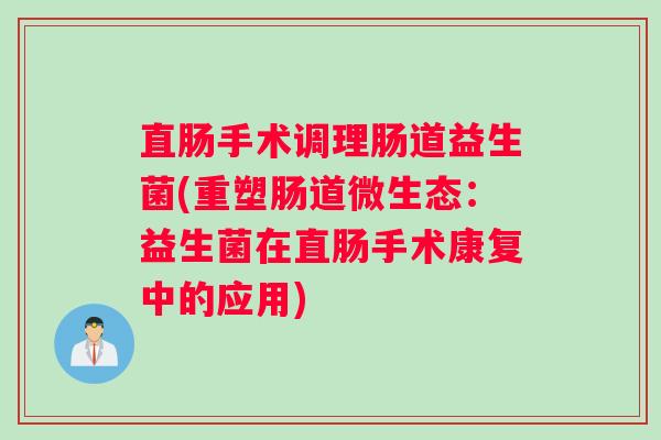 直肠手术调理肠道益生菌(重塑肠道微生态：益生菌在直肠手术康复中的应用)