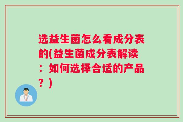 选益生菌怎么看成分表的(益生菌成分表解读：如何选择合适的产品？)